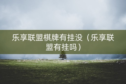 乐享联盟棋牌有挂没（乐享联盟有挂吗）