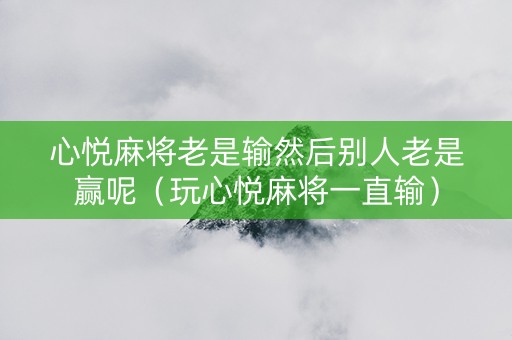 心悦麻将老是输然后别人老是赢呢（玩心悦麻将一直输）
