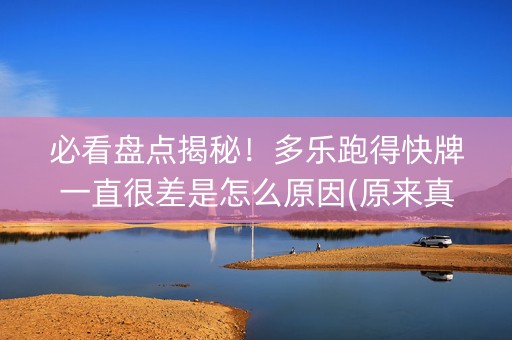 必看盘点揭秘！多乐跑得快牌一直很差是怎么原因(原来真的有挂)
