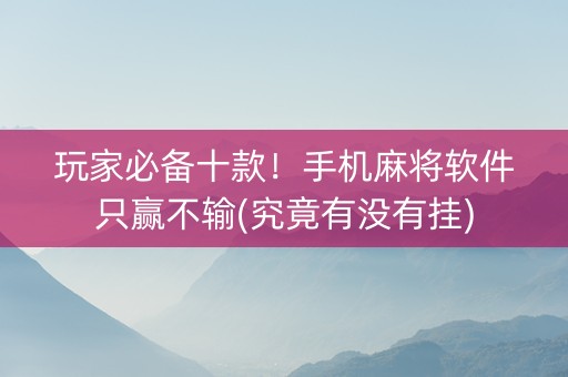 玩家必备十款！手机麻将软件只赢不输(究竟有没有挂)