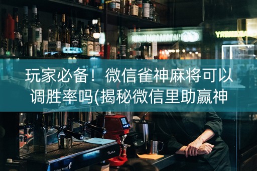 玩家必备！微信雀神麻将可以调胜率吗(揭秘微信里助赢神器)