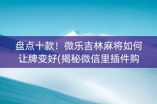 盘点十款！微乐吉林麻将如何让牌变好(揭秘微信里插件购买)