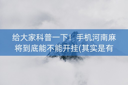 给大家科普一下！手机河南麻将到底能不能开挂(其实是有挂的)