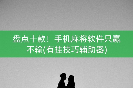 盘点十款！手机麻将软件只赢不输(有挂技巧辅助器)