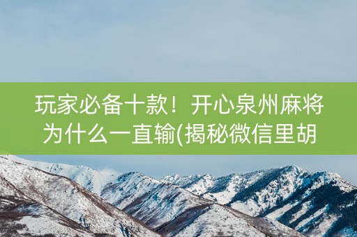 玩家必备十款！开心泉州麻将为什么一直输(揭秘微信里胡牌技巧)