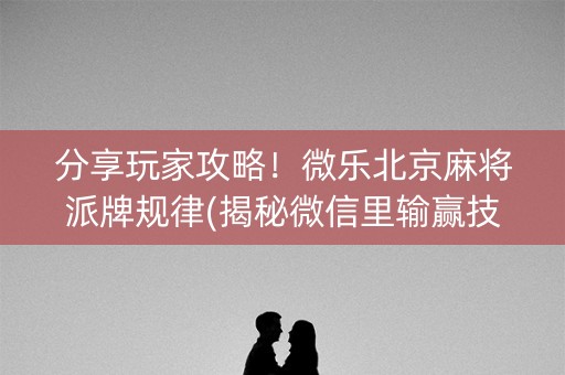 分享玩家攻略！微乐北京麻将派牌规律(揭秘微信里输赢技巧)