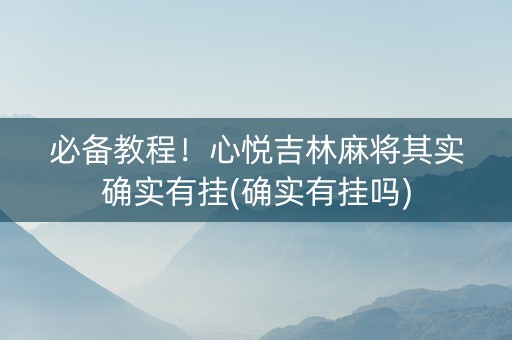 必备教程！心悦吉林麻将其实确实有挂(确实有挂吗)