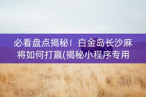 必看盘点揭秘！白金岛长沙麻将如何打赢(揭秘小程序专用神器下载)