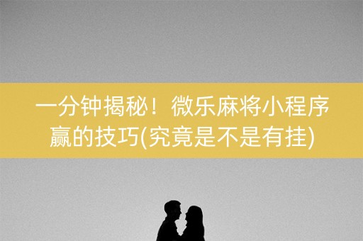 一分钟揭秘！微乐麻将小程序赢的技巧(究竟是不是有挂)