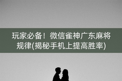 玩家必备！微信雀神广东麻将规律(揭秘手机上提高胜率)