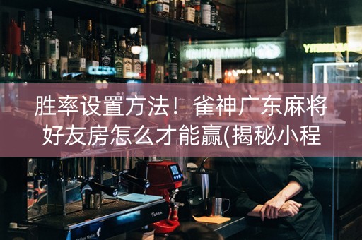 胜率设置方法！雀神广东麻将好友房怎么才能赢(揭秘小程序插件下载)