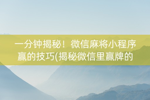一分钟揭秘！微信麻将小程序赢的技巧(揭秘微信里赢牌的技巧)