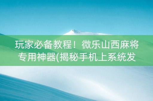 玩家必备教程！微乐山西麻将专用神器(揭秘手机上系统发好牌)