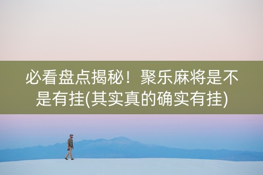 必看盘点揭秘！聚乐麻将是不是有挂(其实真的确实有挂)