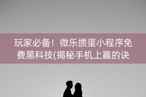 玩家必备！微乐掼蛋小程序免费黑科技(揭秘手机上赢的诀窍)