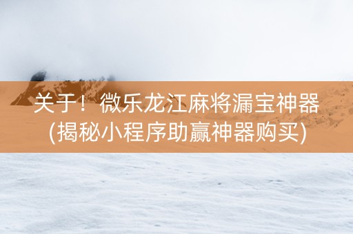 关于！微乐龙江麻将漏宝神器(揭秘小程序助赢神器购买)