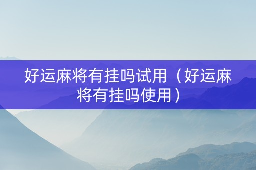 好运麻将有挂吗试用（好运麻将有挂吗使用）
