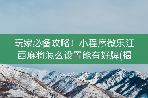 玩家必备攻略！小程序微乐江西麻将怎么设置能有好牌(揭秘手机上提高胜率)