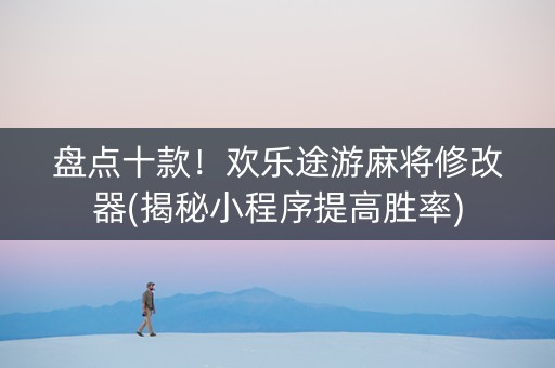 盘点十款！欢乐途游麻将修改器(揭秘小程序提高胜率)
