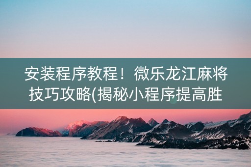 安装程序教程！微乐龙江麻将技巧攻略(揭秘小程序提高胜率)