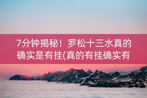7分钟揭秘！罗松十三水真的确实是有挂(真的有挂确实有挂)