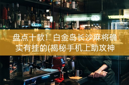 盘点十款！白金岛长沙麻将确实有挂的(揭秘手机上助攻神器)