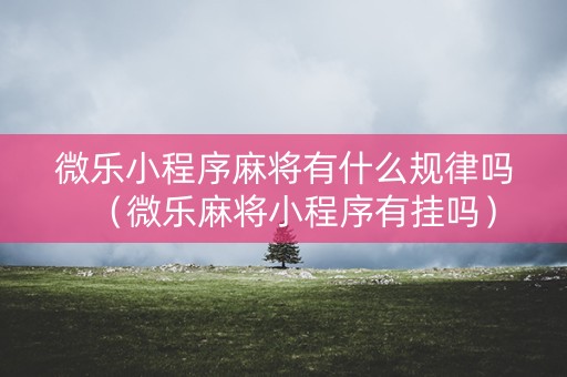 微乐小程序麻将有什么规律吗（微乐麻将小程序有挂吗）
