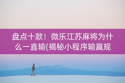 盘点十款！微乐江苏麻将为什么一直输(揭秘小程序输赢规律)