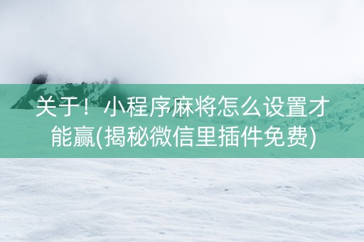 关于！小程序麻将怎么设置才能赢(揭秘微信里插件免费)