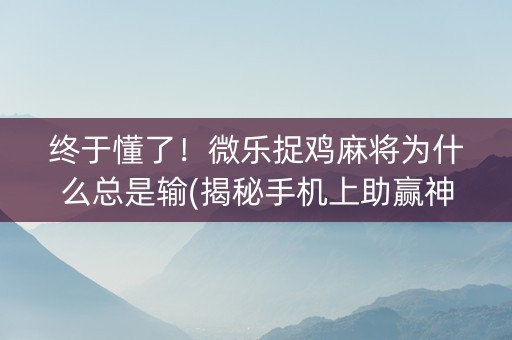 终于懂了！微乐捉鸡麻将为什么总是输(揭秘手机上助赢神器购买)