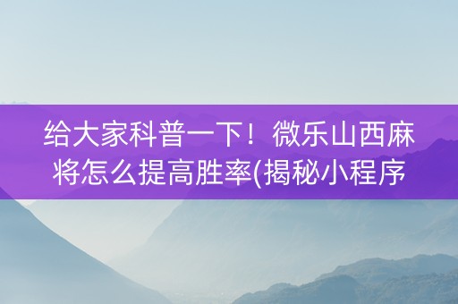给大家科普一下！微乐山西麻将怎么提高胜率(揭秘小程序插件购买)