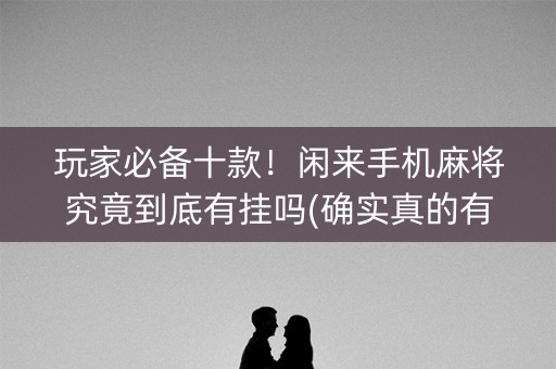玩家必备十款！闲来手机麻将究竟到底有挂吗(确实真的有挂)