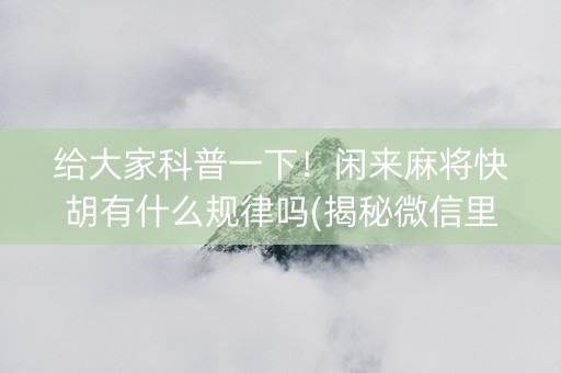 给大家科普一下！闲来麻将快胡有什么规律吗(揭秘微信里助手软件)