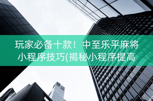 玩家必备十款！中至乐平麻将小程序技巧(揭秘小程序提高胜率)