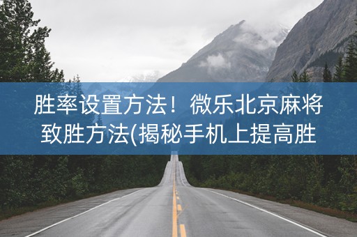 胜率设置方法！微乐北京麻将致胜方法(揭秘手机上提高胜率)
