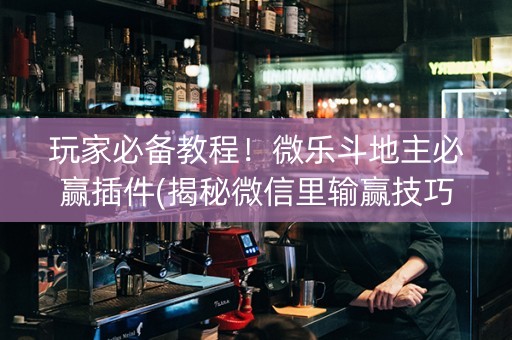 玩家必备教程！微乐斗地主必赢插件(揭秘微信里输赢技巧)