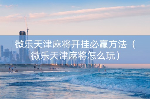 微乐天津麻将开挂必赢方法（微乐天津麻将怎么玩）