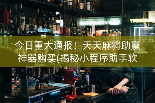 今日重大通报！天天麻将助赢神器购买(揭秘小程序助手软件)