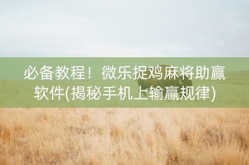 必备教程！微乐捉鸡麻将助赢软件(揭秘手机上输赢规律)