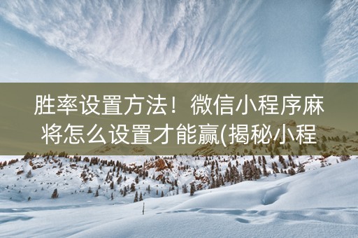 胜率设置方法！微信小程序麻将怎么设置才能赢(揭秘小程序助赢神器)