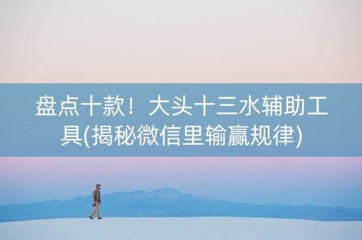 盘点十款！大头十三水辅助工具(揭秘微信里输赢规律)