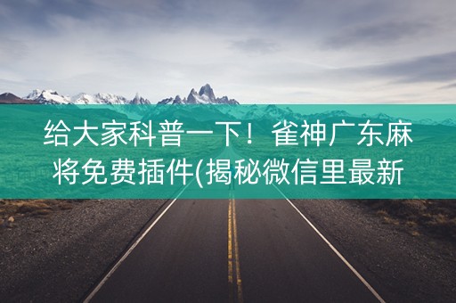 给大家科普一下！雀神广东麻将免费插件(揭秘微信里最新神器下载)