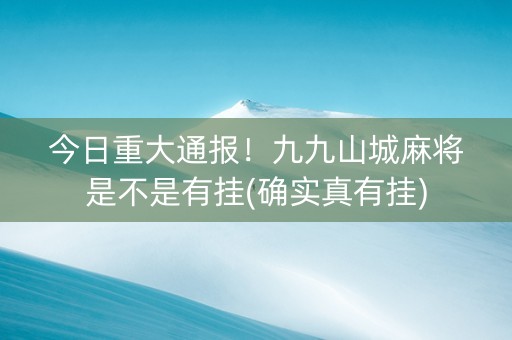 今日重大通报！九九山城麻将是不是有挂(确实真有挂)