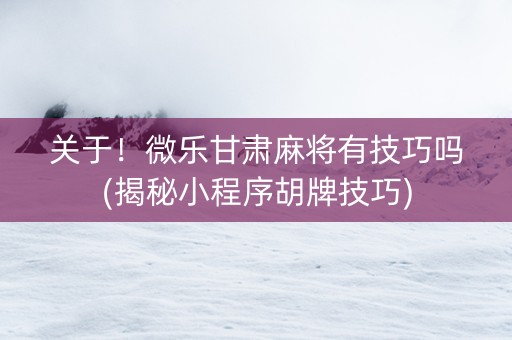 关于！微乐甘肃麻将有技巧吗(揭秘小程序胡牌技巧)