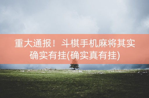 重大通报！斗棋手机麻将其实确实有挂(确实真有挂)