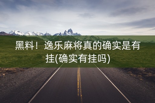 黑料！逸乐麻将真的确实是有挂(确实有挂吗)