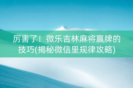 厉害了！微乐吉林麻将赢牌的技巧(揭秘微信里规律攻略)