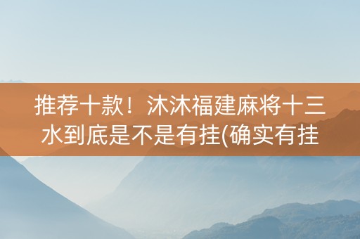 推荐十款！沐沐福建麻将十三水到底是不是有挂(确实有挂吗)