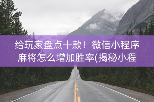 给玩家盘点十款！微信小程序麻将怎么增加胜率(揭秘小程序提高胜率)