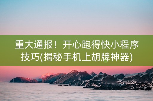 重大通报！开心跑得快小程序技巧(揭秘手机上胡牌神器)